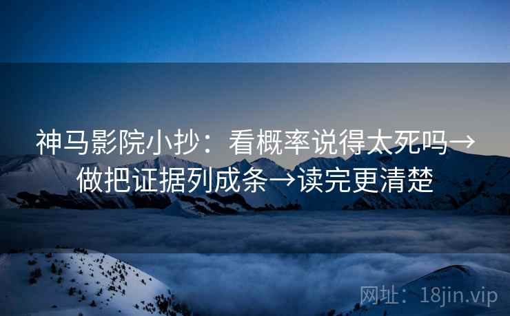 神马影院小抄：看概率说得太死吗→做把证据列成条→读完更清楚