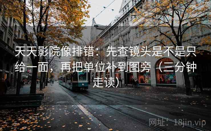 天天影院像排错：先查镜头是不是只给一面，再把单位补到图旁（三分钟走读）