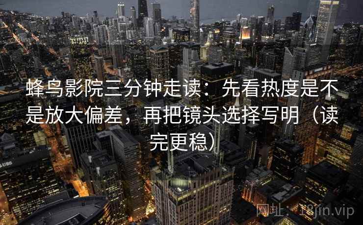 蜂鸟影院三分钟走读：先看热度是不是放大偏差，再把镜头选择写明（读完更稳）