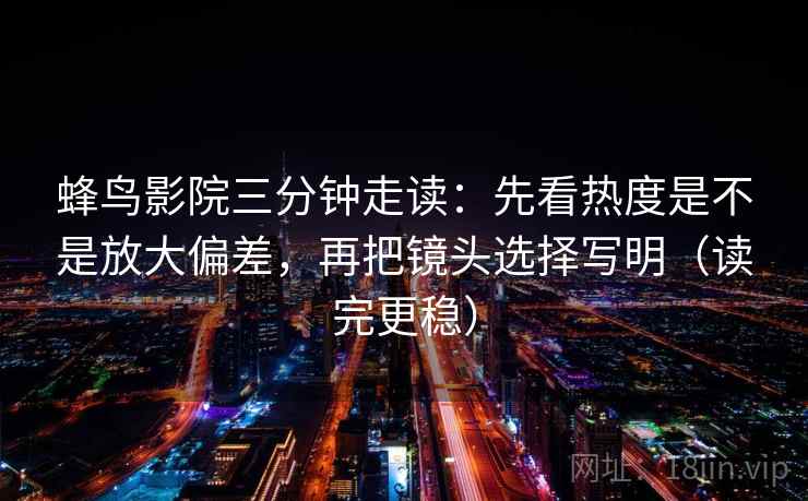 蜂鸟影院三分钟走读：先看热度是不是放大偏差，再把镜头选择写明（读完更稳）
