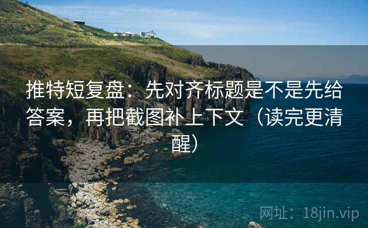 推特短复盘：先对齐标题是不是先给答案，再把截图补上下文（读完更清醒）