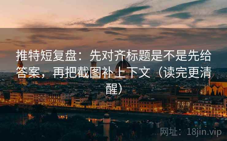 推特短复盘：先对齐标题是不是先给答案，再把截图补上下文（读完更清醒）