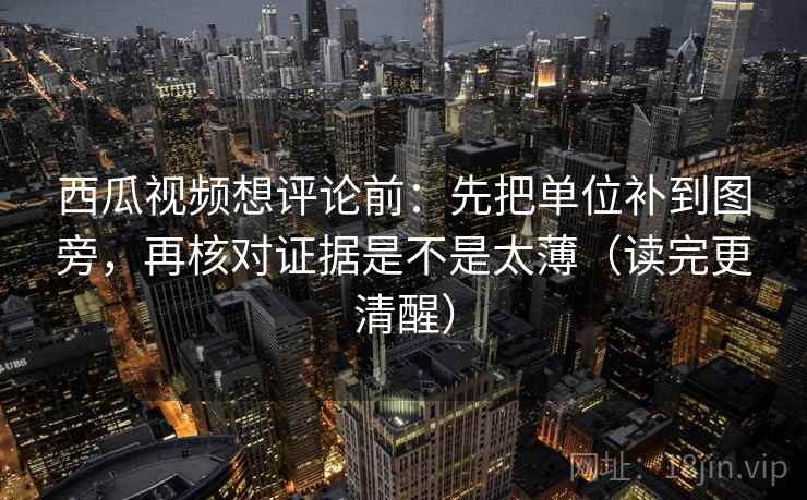 西瓜视频想评论前：先把单位补到图旁，再核对证据是不是太薄（读完更清醒）