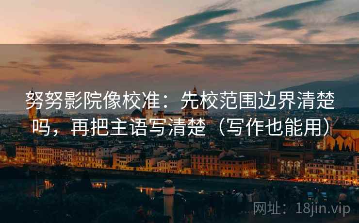 努努影院像校准：先校范围边界清楚吗，再把主语写清楚（写作也能用）