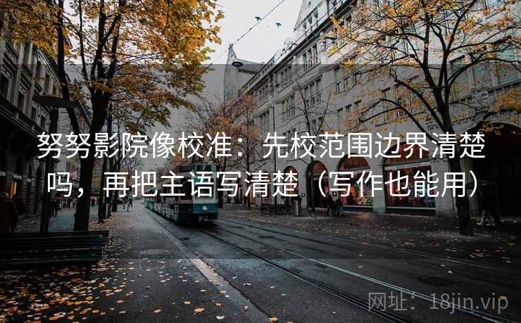 努努影院像校准：先校范围边界清楚吗，再把主语写清楚（写作也能用）