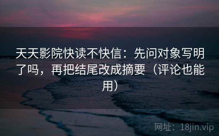 天天影院快读不快信：先问对象写明了吗，再把结尾改成摘要（评论也能用）