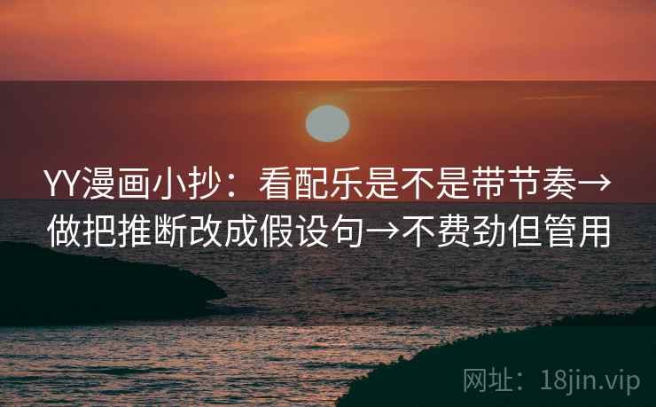 YY漫画小抄：看配乐是不是带节奏→做把推断改成假设句→不费劲但管用