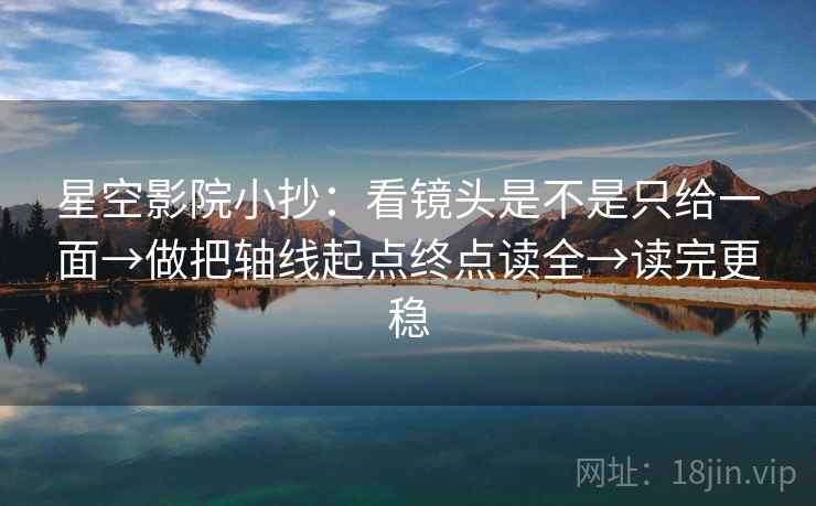 星空影院小抄：看镜头是不是只给一面→做把轴线起点终点读全→读完更稳