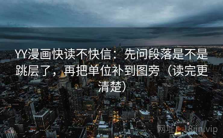 YY漫画快读不快信：先问段落是不是跳层了，再把单位补到图旁（读完更清楚）