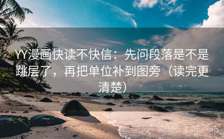 YY漫画快读不快信：先问段落是不是跳层了，再把单位补到图旁（读完更清楚）