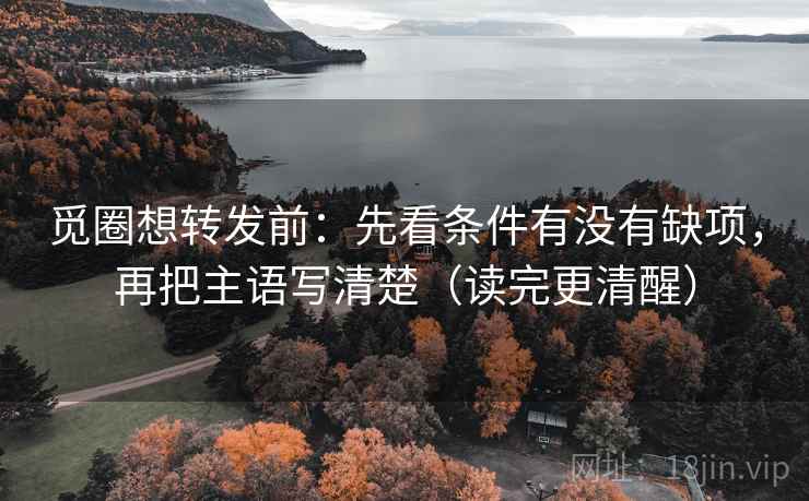 觅圈想转发前：先看条件有没有缺项，再把主语写清楚（读完更清醒）