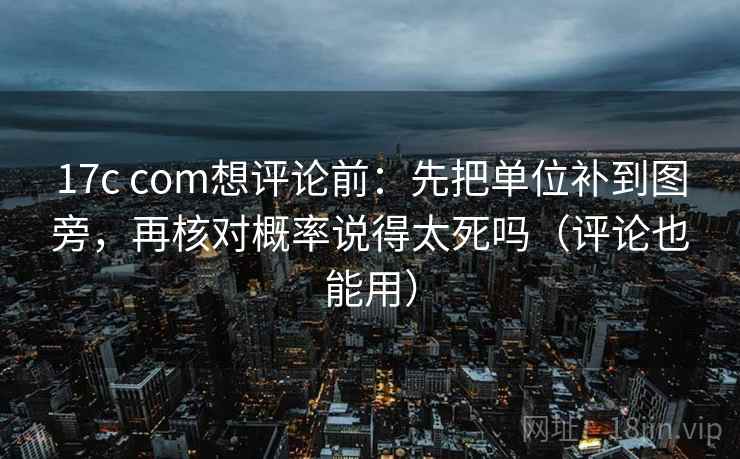 17c com想评论前：先把单位补到图旁，再核对概率说得太死吗（评论也能用）