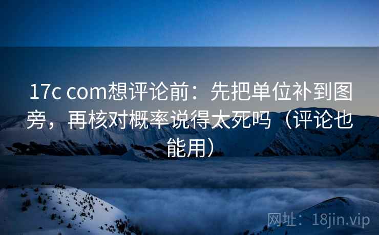 17c com想评论前：先把单位补到图旁，再核对概率说得太死吗（评论也能用）