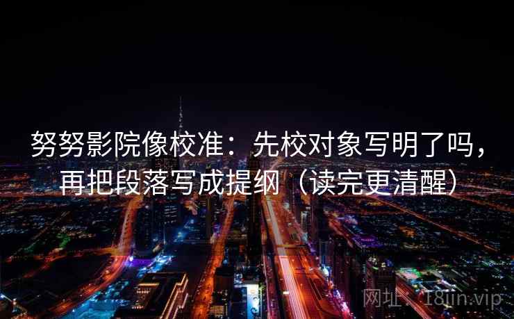 努努影院像校准：先校对象写明了吗，再把段落写成提纲（读完更清醒）