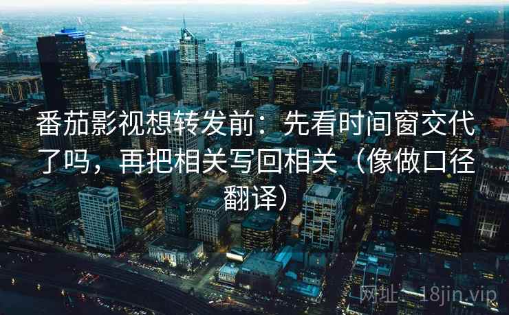 番茄影视想转发前：先看时间窗交代了吗，再把相关写回相关（像做口径翻译）
