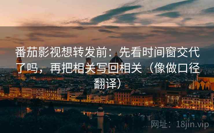 番茄影视想转发前：先看时间窗交代了吗，再把相关写回相关（像做口径翻译）