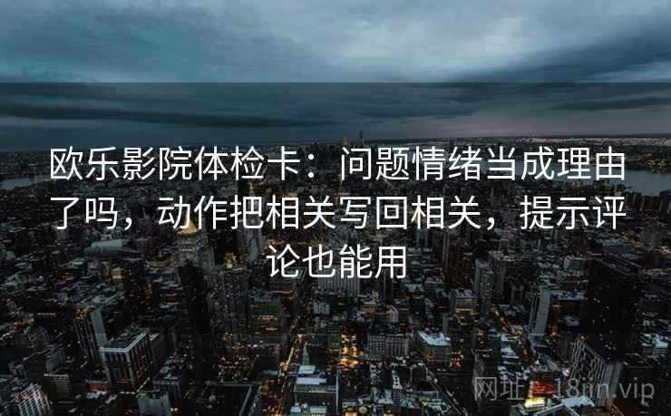 欧乐影院体检卡：问题情绪当成理由了吗，动作把相关写回相关，提示评论也能用