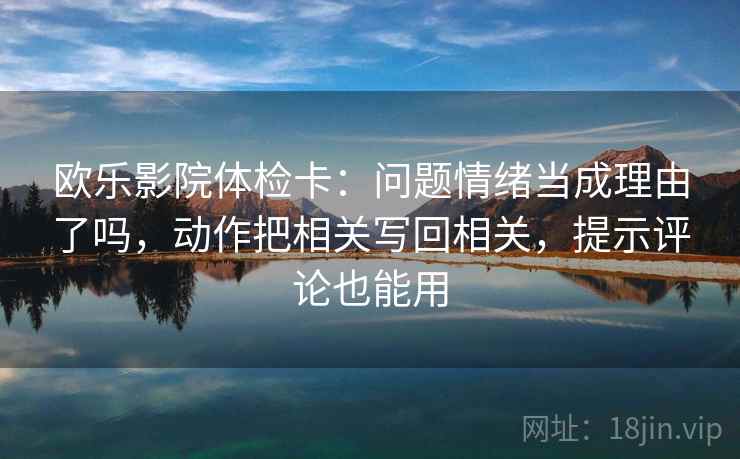 欧乐影院体检卡：问题情绪当成理由了吗，动作把相关写回相关，提示评论也能用