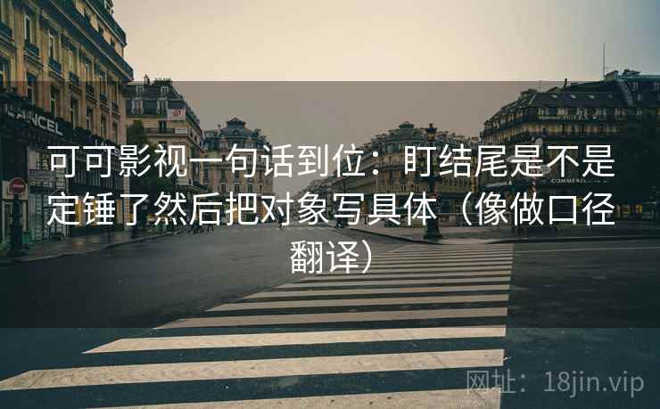 可可影视一句话到位：盯结尾是不是定锤了然后把对象写具体（像做口径翻译）
