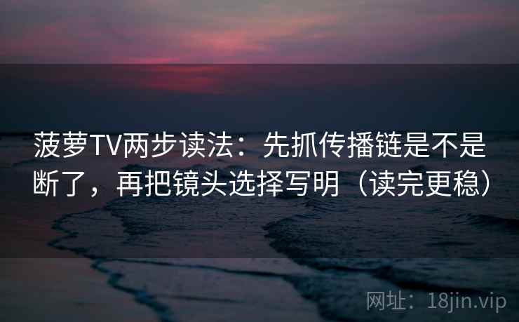 菠萝TV两步读法：先抓传播链是不是断了，再把镜头选择写明（读完更稳）