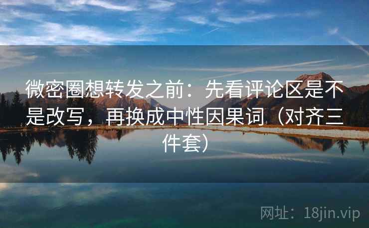 微密圈想转发之前：先看评论区是不是改写，再换成中性因果词（对齐三件套）