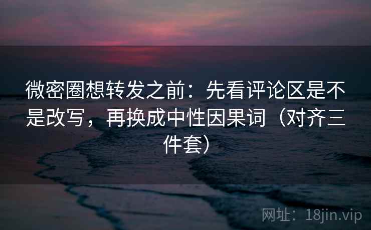 微密圈想转发之前：先看评论区是不是改写，再换成中性因果词（对齐三件套）