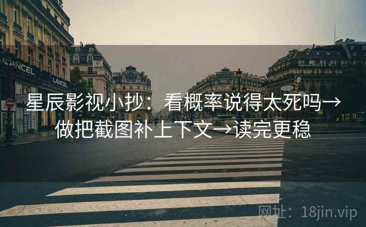星辰影视小抄：看概率说得太死吗→做把截图补上下文→读完更稳