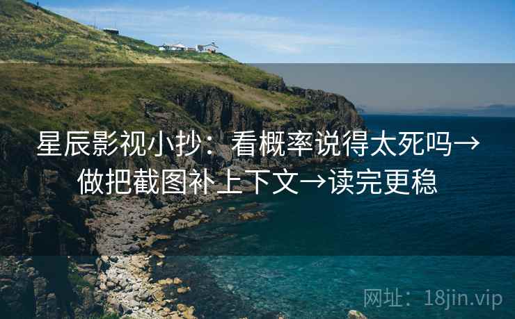 星辰影视小抄：看概率说得太死吗→做把截图补上下文→读完更稳