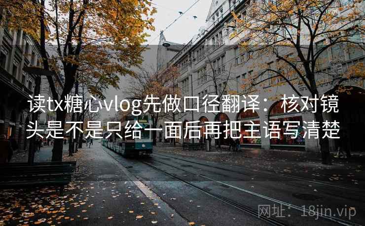 读tx糖心vlog先做口径翻译：核对镜头是不是只给一面后再把主语写清楚