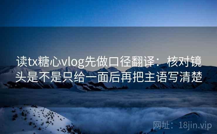 读tx糖心vlog先做口径翻译：核对镜头是不是只给一面后再把主语写清楚