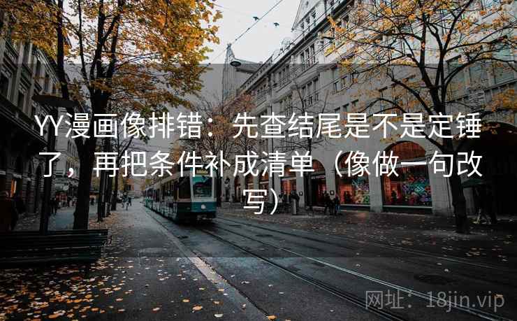YY漫画像排错：先查结尾是不是定锤了，再把条件补成清单（像做一句改写）