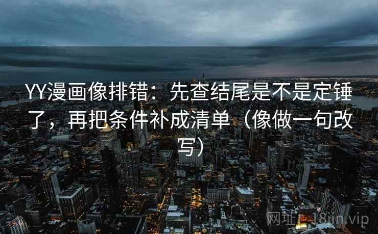 YY漫画像排错：先查结尾是不是定锤了，再把条件补成清单（像做一句改写）