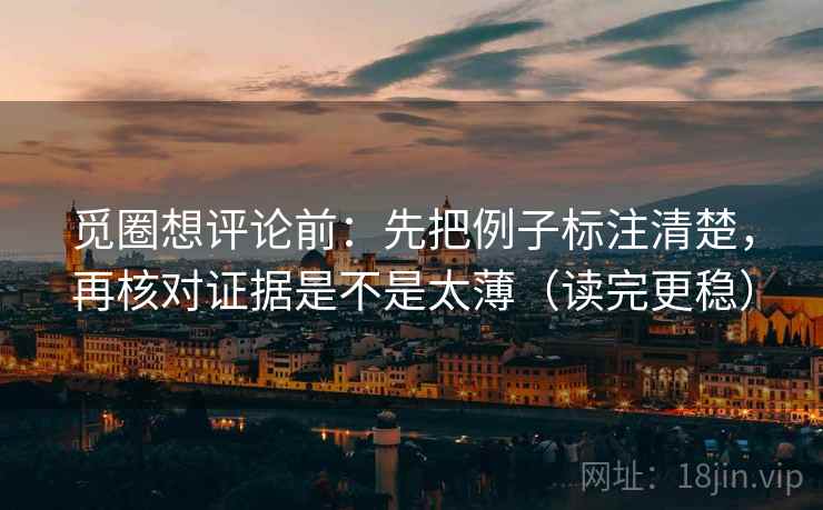 觅圈想评论前：先把例子标注清楚，再核对证据是不是太薄（读完更稳）
