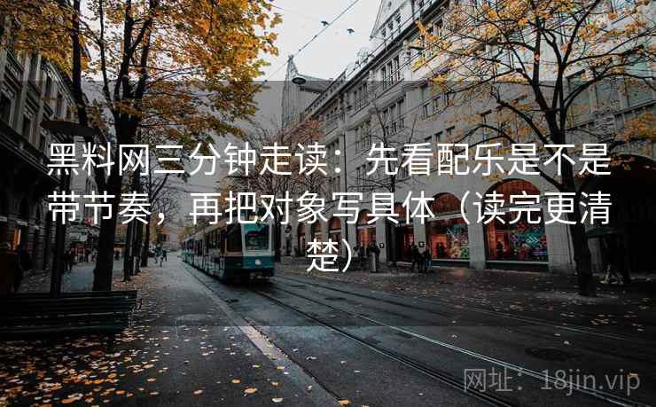 黑料网三分钟走读：先看配乐是不是带节奏，再把对象写具体（读完更清楚）