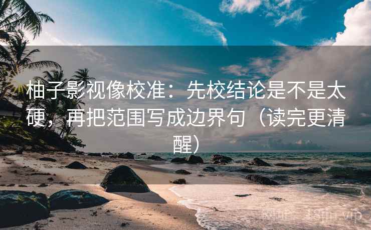柚子影视像校准：先校结论是不是太硬，再把范围写成边界句（读完更清醒）