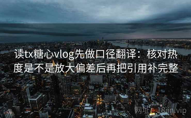 读tx糖心vlog先做口径翻译：核对热度是不是放大偏差后再把引用补完整