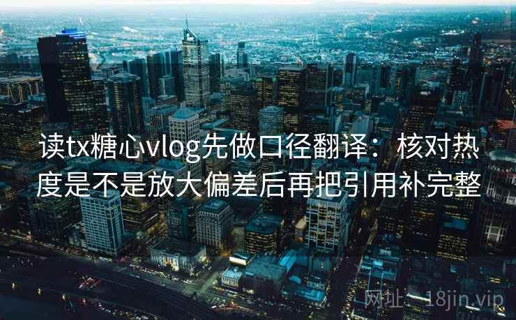 读tx糖心vlog先做口径翻译：核对热度是不是放大偏差后再把引用补完整