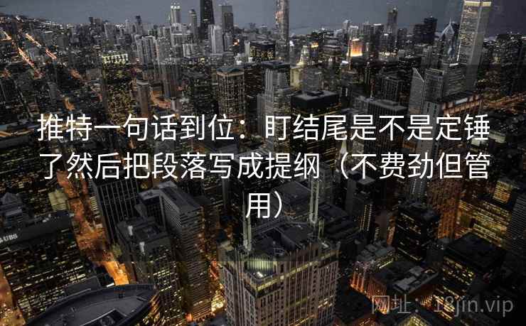 推特一句话到位：盯结尾是不是定锤了然后把段落写成提纲（不费劲但管用）