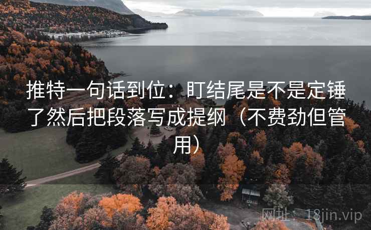推特一句话到位：盯结尾是不是定锤了然后把段落写成提纲（不费劲但管用）
