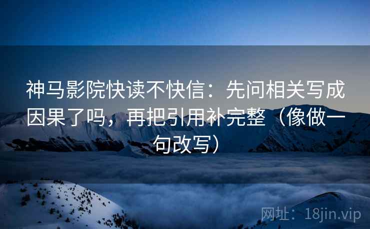 神马影院快读不快信：先问相关写成因果了吗，再把引用补完整（像做一句改写）