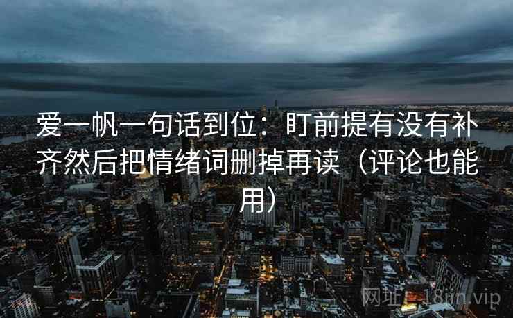 爱一帆一句话到位：盯前提有没有补齐然后把情绪词删掉再读（评论也能用）