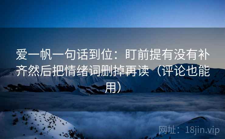 爱一帆一句话到位：盯前提有没有补齐然后把情绪词删掉再读（评论也能用）