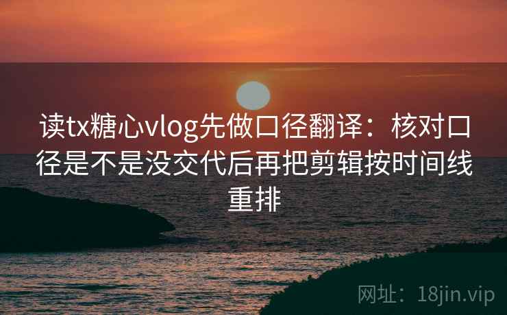读tx糖心vlog先做口径翻译：核对口径是不是没交代后再把剪辑按时间线重排