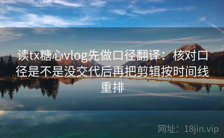 读tx糖心vlog先做口径翻译：核对口径是不是没交代后再把剪辑按时间线重排