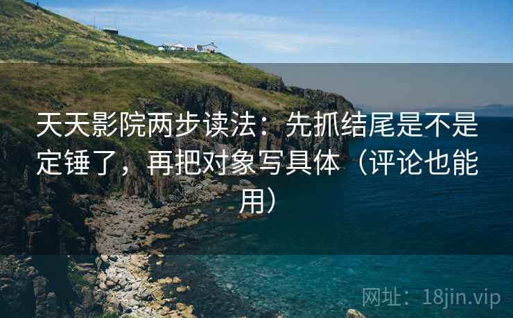 天天影院两步读法：先抓结尾是不是定锤了，再把对象写具体（评论也能用）