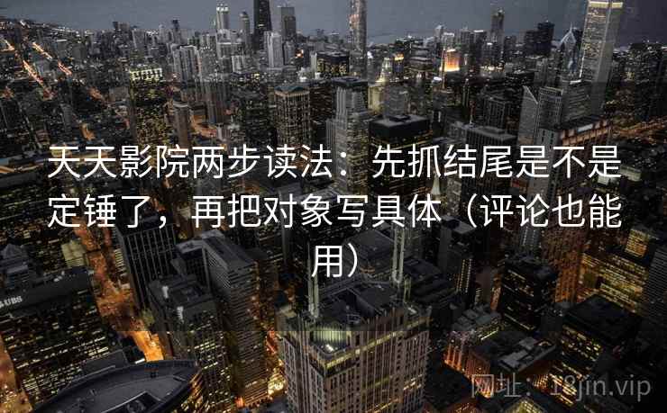 天天影院两步读法：先抓结尾是不是定锤了，再把对象写具体（评论也能用）
