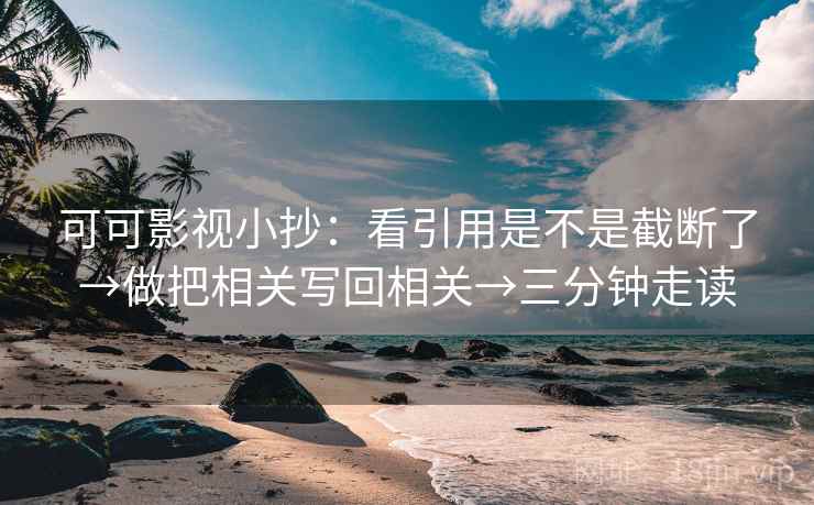可可影视小抄：看引用是不是截断了→做把相关写回相关→三分钟走读