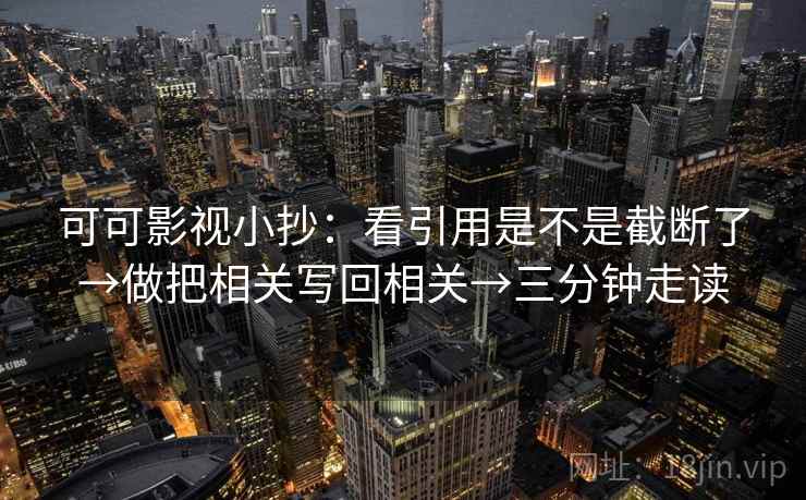 可可影视小抄：看引用是不是截断了→做把相关写回相关→三分钟走读