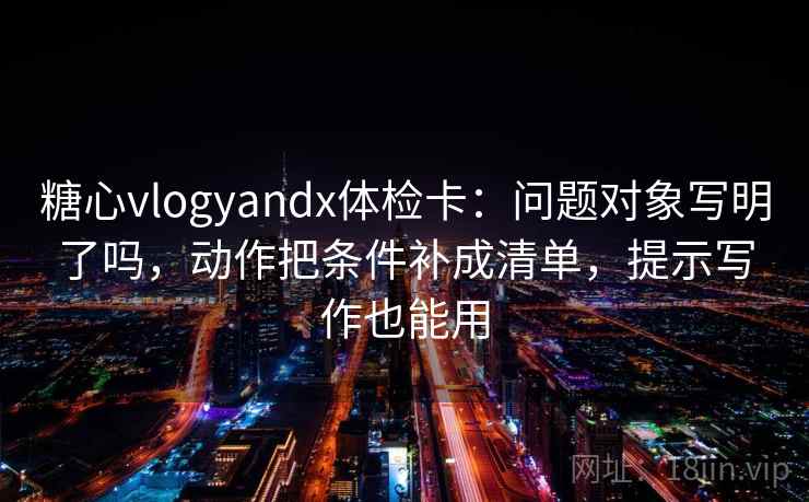 糖心vlogyandx体检卡：问题对象写明了吗，动作把条件补成清单，提示写作也能用