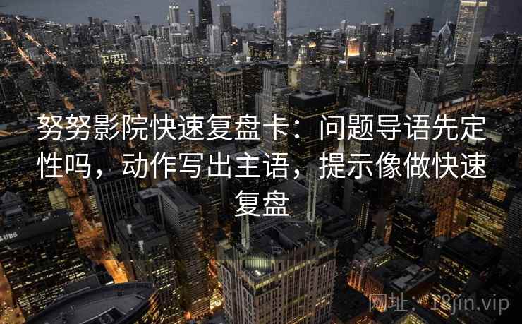 努努影院快速复盘卡：问题导语先定性吗，动作写出主语，提示像做快速复盘